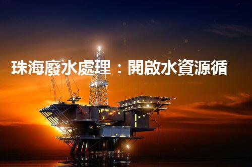 珠海廢水處理：開啟水資源循環(huán)利用的新篇章？